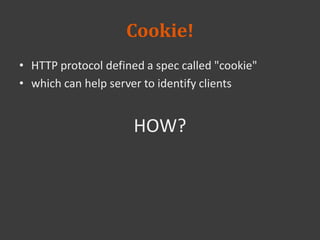 Cookie!
• HTTP protocol defined a spec called "cookie"
• which can help server to identify clients
HOW?
 