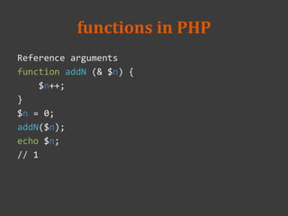 functions in PHP
Reference arguments
function addN (& $n) {
$n++;
}
$n = 0;
addN($n);
echo $n;
// 1
 