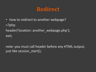 Redirect
• how to redirect to another webpage?
<?php
header('location: another_webpage.php');
exit;
note: you must call header before any HTML output,
just like session_start();
 