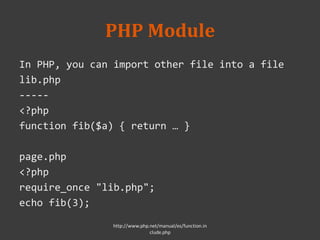 PHP Module
In PHP, you can import other file into a file
lib.php
-----
<?php
function fib($a) { return … }
page.php
<?php
require_once "lib.php";
echo fib(3);
http://www.php.net/manual/es/function.in
clude.php
 