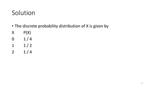 Solution
• The discrete probability distribution of X is given by
X P(X)
0 1 / 4
1 1 / 2
2 1 / 4
27
 