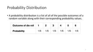 Probability Distribution
• A probability distribution is a list of all of the possible outcomes of a
random variable along with their corresponding probability values.
7
 