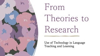 From
Theories to
Research
Use of Technology in Language
Teaching and Learning
 