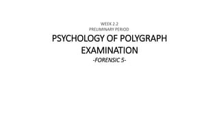 WEEK 2.2
PRELIMINARY PERIOD
PSYCHOLOGY OF POLYGRAPH
EXAMINATION
-FORENSIC 5-
 