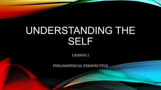 UNDERSTANDING THE
SELF
LESSON 2
PHILOSOPHICAL PERSPECTIVE
 