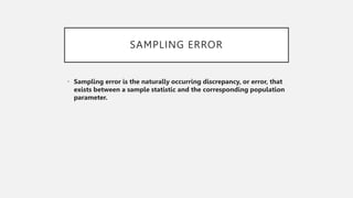 SAMPLING ERROR
• Sampling error is the naturally occurring discrepancy, or error, that
exists between a sample statistic and the corresponding population
parameter.
 