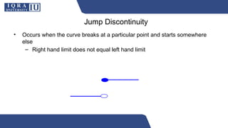 Jump Discontinuity
• Occurs when the curve breaks at a particular point and starts somewhere
else
– Right hand limit does not equal left hand limit
 