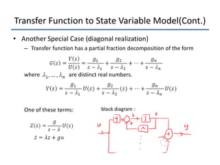 Transfer Function to State Variable Model(Cont.)
• Another Special Case (diagonal realization)
– Transfer function has a partial fraction decomposition of the form
where are distinct real numbers.
One of these terms: block diagram :
 