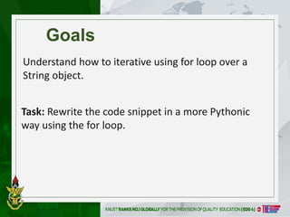Goals
Understand how to iterative using for loop over a
String object.
Task: Rewrite the code snippet in a more Pythonic
way using the for loop.
 