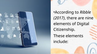 •According to Ribble
(2017), there are nine
elements of Digital
Citizenship.
These elements
include:
 