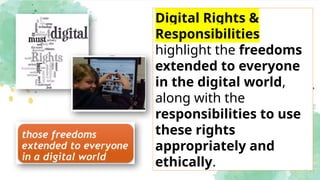Digital Rights &
Responsibilities
highlight the freedoms
extended to everyone
in the digital world,
along with the
responsibilities to use
these rights
appropriately and
ethically.
 