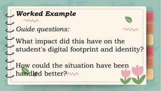 Worked Example
Guide questions:
What impact did this have on the
student's digital footprint and identity?
How could the situation have been
handled better?
 