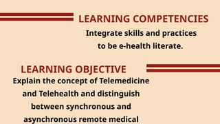 LEARNING COMPETENCIES
Integrate skills and practices
to be e-health literate.
LEARNING OBJECTIVE
Explain the concept of Telemedicine
and Telehealth and distinguish
between synchronous and
asynchronous remote medical
 
