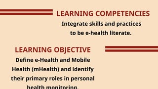 LEARNING COMPETENCIES
Integrate skills and practices
to be e-health literate.
LEARNING OBJECTIVE
Define e-Health and Mobile
Health (mHealth) and identify
their primary roles in personal
 