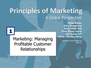 Marketing: Managing
Profitable Customer
Relationships
A Global Perspective
1
Philip Kotler
Gary Armstrong
Swee Hoon Ang
Siew Meng Leong
Chin Tiong Tan
Oliver Yau Hon-Ming
PowerPoint slides adapted by
Peggy Su
 
