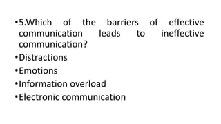 •5.Which of the barriers of effective
communication leads to ineffective
communication?
•Distractions
•Emotions
•Information overload
•Electronic communication
 