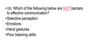 •10. Which of the following below are NOT barriers
to effective communication?
•Selective perception
•Emotions
•Hand gestures
•Poor listening skills
 