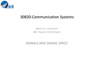 30820-Communication Systems
Week 2-3 – Lecture 4-9
(Ref: Chapter 2 of text book)
SIGNALS AND SIGNAL SPACE
 