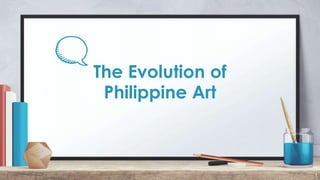 The Evolution of
Philippine Art
1
 