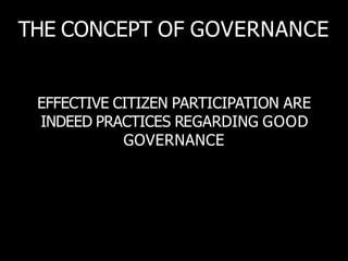 THE CONCEPT OF GOVERNANCE
EFFECTIVE CITIZEN PARTICIPATION ARE
INDEED PRACTICES REGARDING GOOD
GOVERNANCE
 