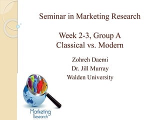 Seminar in Marketing Research
Week 2-3, Group A
Classical vs. Modern
Zohreh Daemi
Dr. Jill Murray
Walden University
 