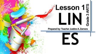 Lesson 1
LIN
ES
Grade3ARTS
Prepared by: Teacher JustineA.Zamora
 