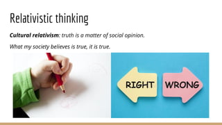 Relativistic thinking
Cultural relativism: truth is a matter of social opinion.
What my society believes is true, it is true.
 