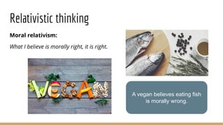 Relativistic thinking
Moral relativism:
What I believe is morally right, it is right.
A vegan believes eating fish
is morally wrong.
 