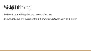 Wishful thinking
Believe in something that you want to be true
You do not have any evidence for it, but you wish it were true, so it is true.
 