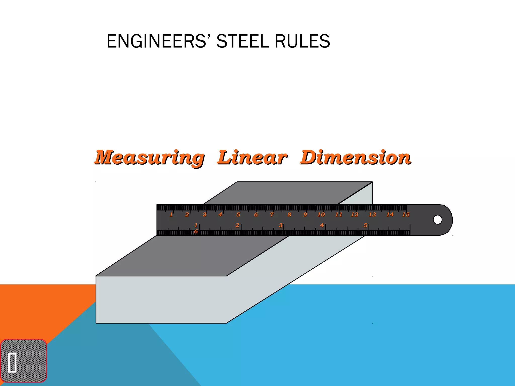 ENGINEERS’ STEEL RULES




    Measuring Linear Dimension

           1   2       3   4   5   6   7       8   9   10   11   12       13   14   15
                   1           2           3           4              5
                   6





 