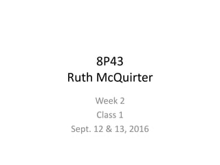 8P43
Ruth McQuirter
Week 2
Class 1
Sept. 12 & 13, 2016
 