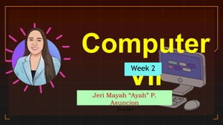 Computer
VII
Jeri Mayah “Ayah” P.
Asuncion
Teacher
Week 2
 