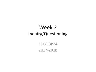Week 2
Inquiry/Questioning
EDBE 8P24
2017-2018
 