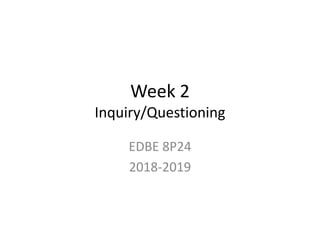 Week 2
Inquiry/Questioning
EDBE 8P24
2018-2019
 