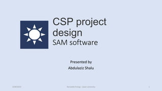 CSP project
design
SAM software
Presented by
Abdulaziz Shalu
3/30/2023 Reneable Energy - Jazan university 1
 