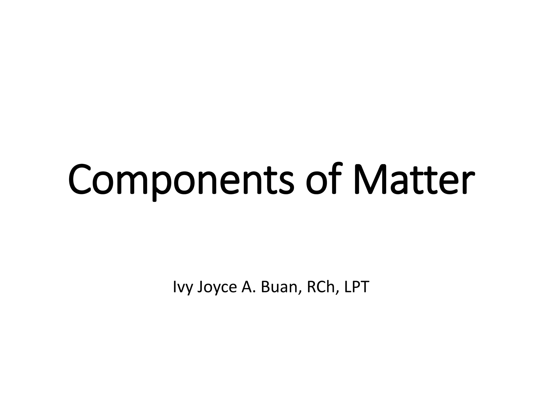 Components of Matter
Ivy Joyce A. Buan, RCh, LPT
 