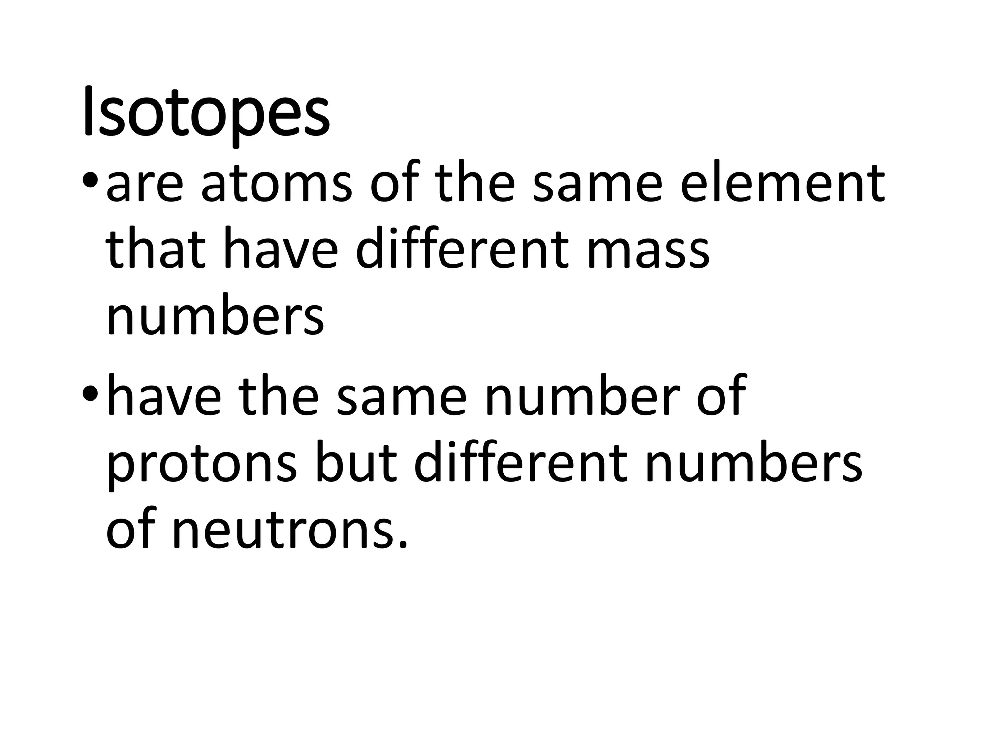 Isotopes
•are atoms of the same element
that have different mass
numbers
•have the same number of
protons but different numbers
of neutrons.
 