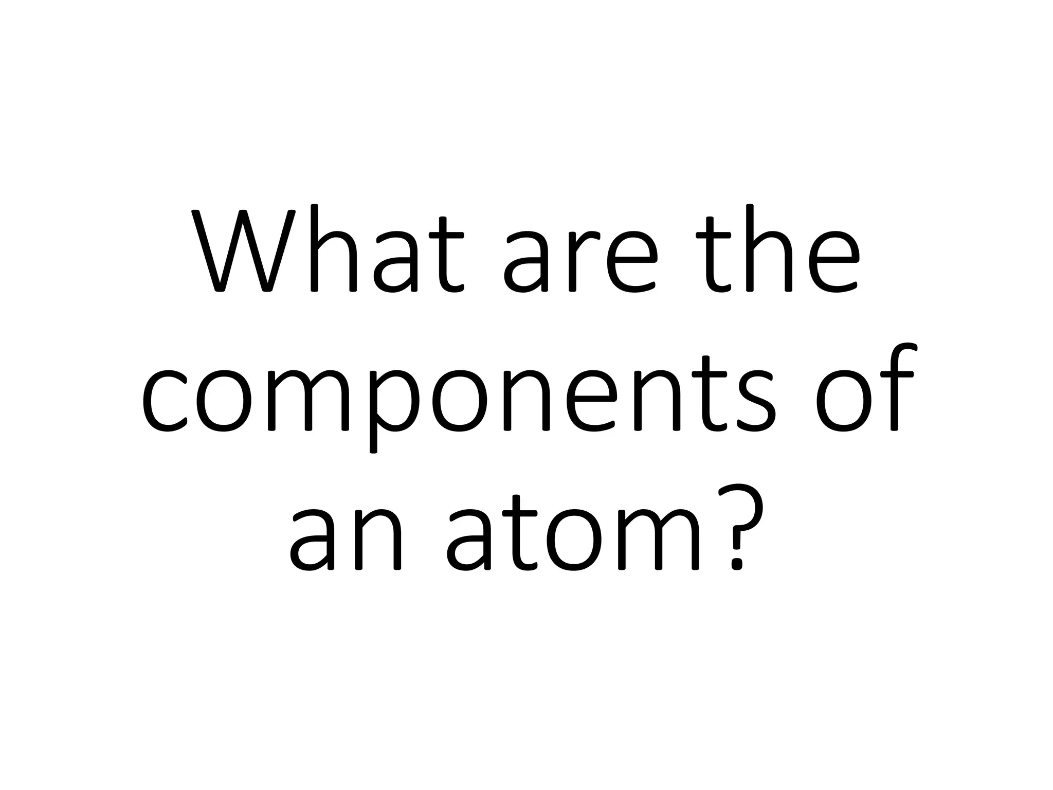 What are the
components of
an atom?
 