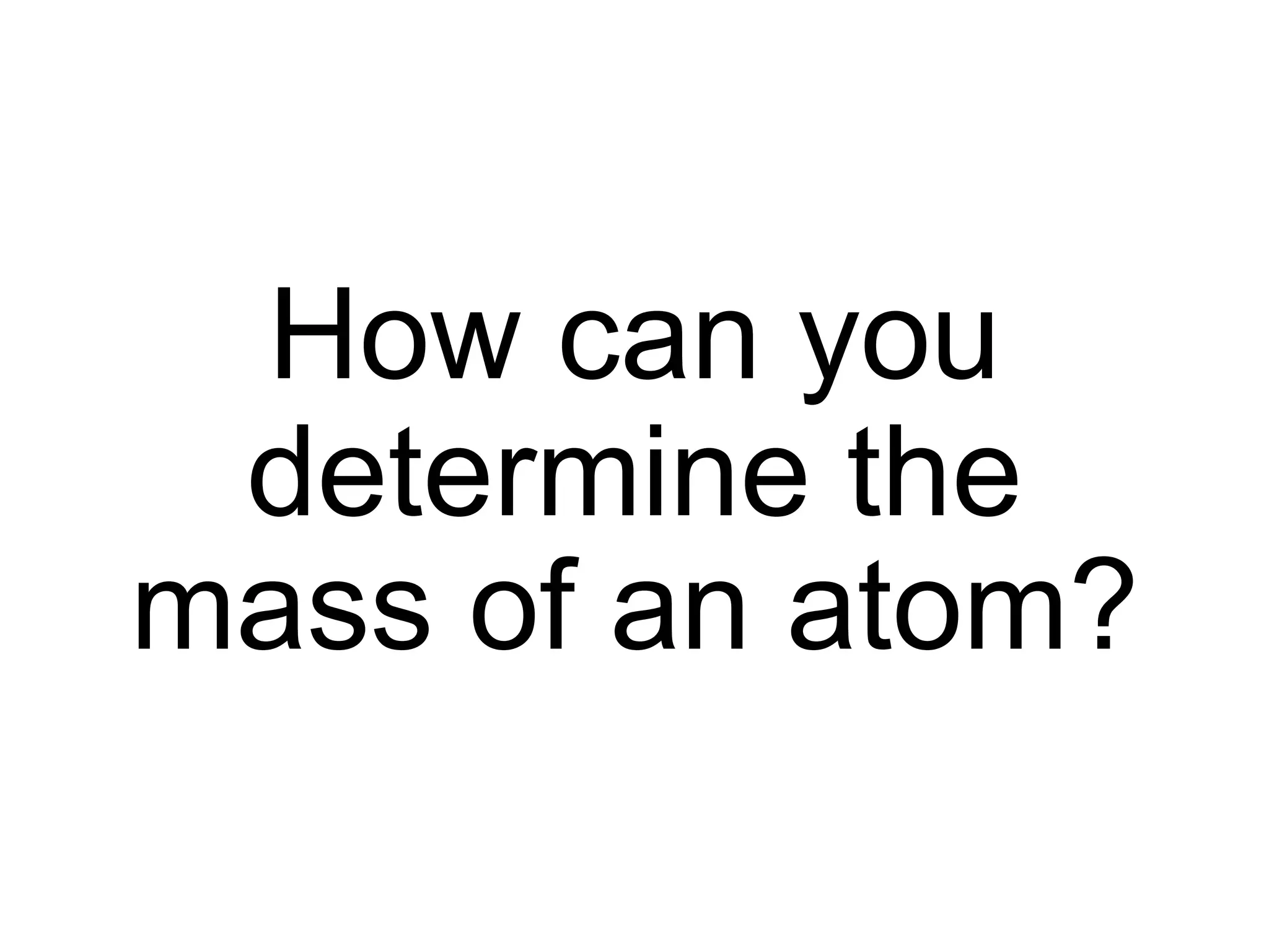 How can you
determine the
mass of an atom?
 