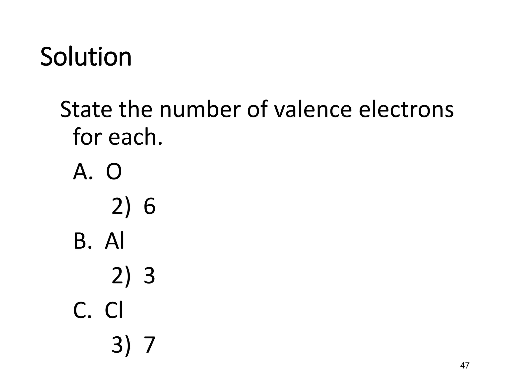47
State the number of valence electrons
for each.
A. O
2) 6
B. Al
2) 3
C. Cl
3) 7
Solution
 