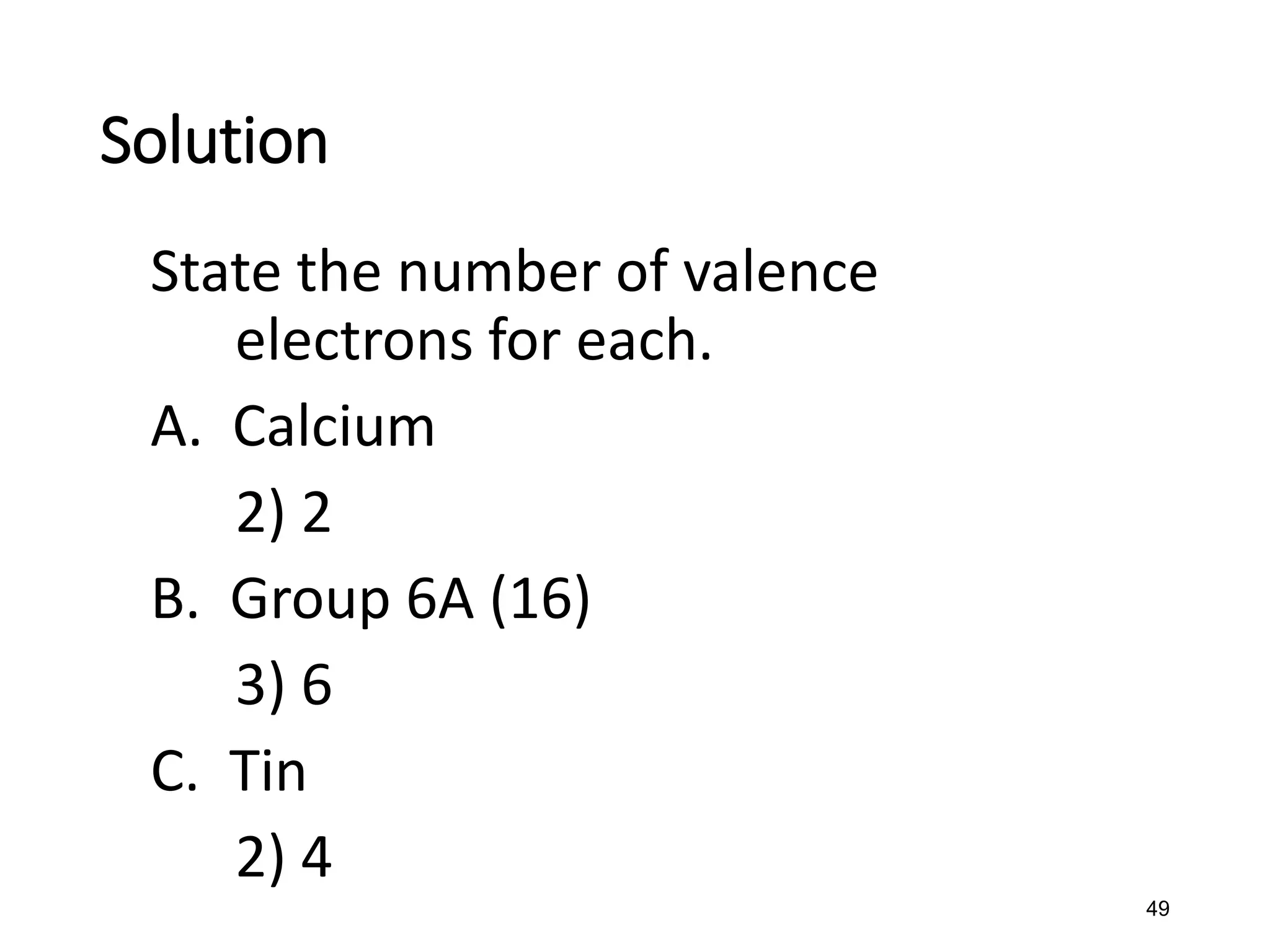 49
State the number of valence
electrons for each.
A. Calcium
2) 2
B. Group 6A (16)
3) 6
C. Tin
2) 4
Solution
 