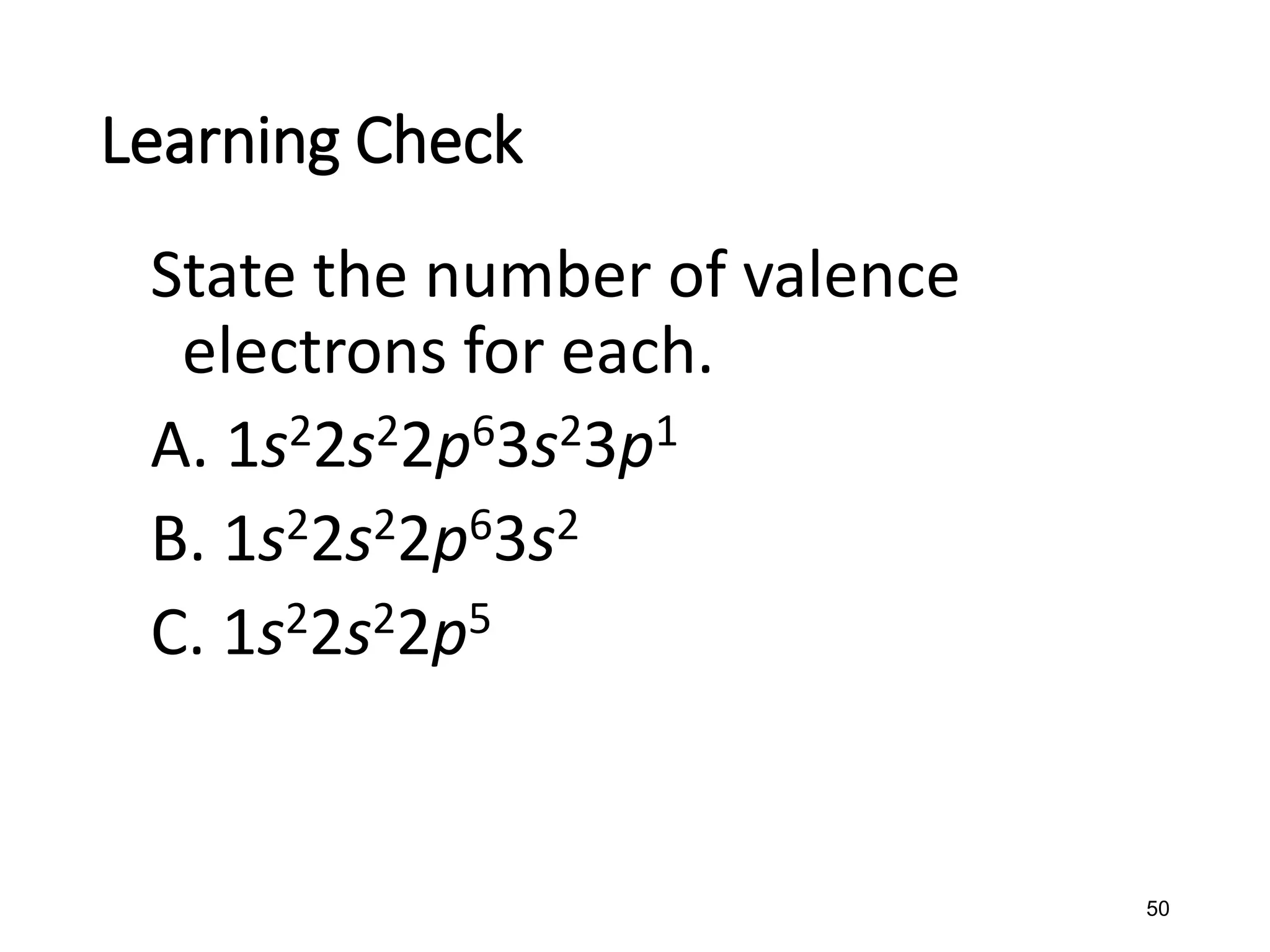 50
State the number of valence
electrons for each.
A. 1s22s22p63s23p1
B. 1s22s22p63s2
C. 1s22s22p5
Learning Check
 