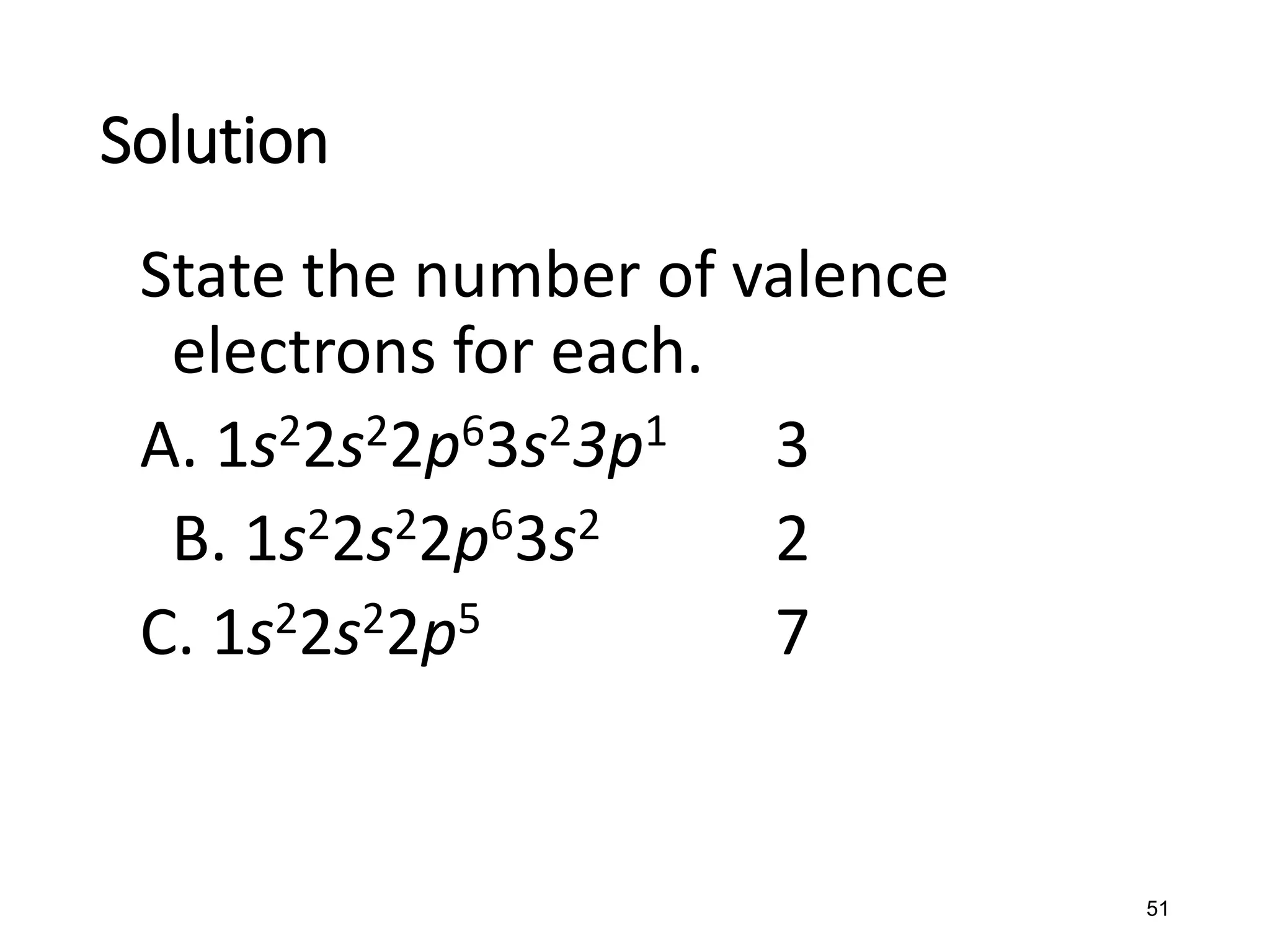 51
State the number of valence
electrons for each.
A. 1s22s22p63s23p1 3
B. 1s22s22p63s2 2
C. 1s22s22p5 7
Solution
 