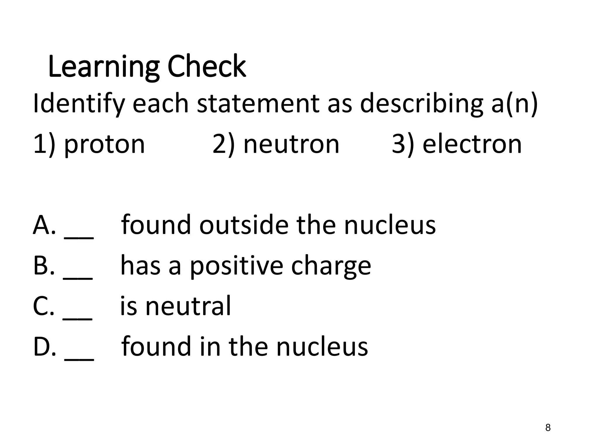 8
Learning Check
Identify each statement as describing a(n)
1) proton 2) neutron 3) electron
A. __ found outside the nucleus
B. __ has a positive charge
C. __ is neutral
D. __ found in the nucleus
 