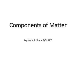 Components of Matter
Ivy Joyce A. Buan, RCh, LPT
 