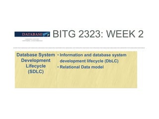 BITG 2323: WEEK 2
Database System
Development
Lifecycle
(SDLC)
• Information and database system
development lifecycle (DbLC)
• Relational Data model
 