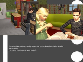 Eerst hard werken/geld verdienen en dan mogen Lavinia en Wibo gezellig
samen eten.
Het ziet er best knus uit, vind je niet?
 