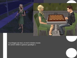 Vuurvliegjes zijn leuk, al vind ik vlinders mooier.
En samen skillen is gewoon gezelliger;-)
 