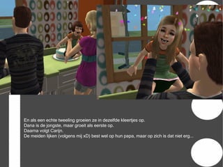 En als een echte tweeling groeien ze in dezelfde kleertjes op.
Dana is de jongste, maar groeit als eerste op.
Daarna volgt Carijn.
De meiden lijken (volgens mij xD) best wel op hun papa, maar op zich is dat niet erg...
 