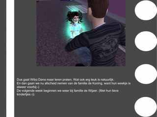 Dus gaat Wibo Dana maar leren praten. Wat ook erg leuk is natuurlijk.
En dan gaan we nu afscheid nemen van de familie de Koning, want hun weekje is
alweer voorbij;-)
De volgende week beginnen we weer bij familie de Wijzer. (Met hun lieve
kindertjes:-))
 